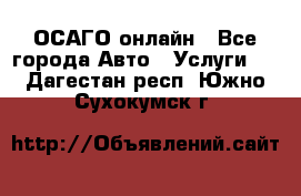 ОСАГО онлайн - Все города Авто » Услуги   . Дагестан респ.,Южно-Сухокумск г.